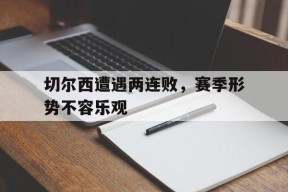 米6体育-切尔西遭遇两连败，赛季形势不容乐观