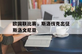 米6体育平台-欧国联比赛，斯洛伐克出征斯洛文尼亚(斯洛伐克国家队欧洲杯名单)