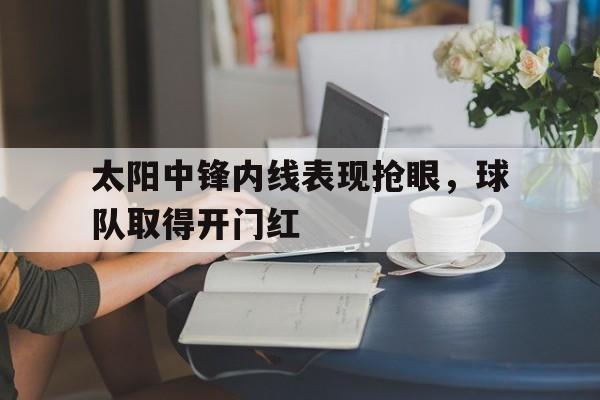 太阳中锋内线表现抢眼,球队取得开门红 太阳中锋内线表现抢眼,球队取得开门红